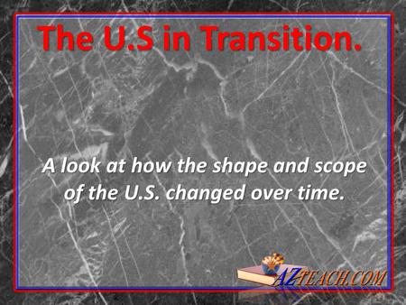 The U.S in Transition. A look at how the shape and scope of the U.S. changed over time.