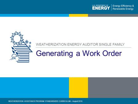 1 | WEATHERIZATION ASSISTANCE PROGRAM STANDARDIZED CURRICULUM – August 2010 eere.energy.gov Generating a Work Order WEATHERIZATION ENERGY AUDITOR SINGLE.