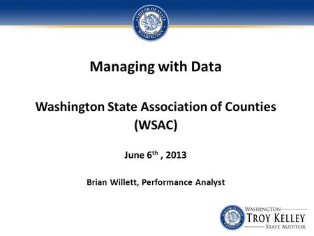 Managing with Data Washington State Association of Counties (WSAC) June 6 th, 2013 Brian Willett, Performance Analyst.