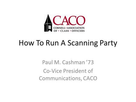 How To Run A Scanning Party Paul M. Cashman ’73 Co-Vice President of Communications, CACO.