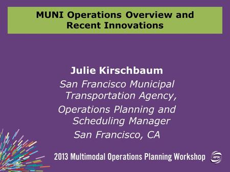 MUNI Operations Overview and Recent Innovations Julie Kirschbaum San Francisco Municipal Transportation Agency, Operations Planning and Scheduling Manager.
