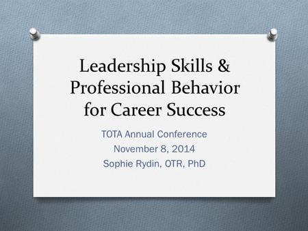 Leadership Skills & Professional Behavior for Career Success TOTA Annual Conference November 8, 2014 Sophie Rydin, OTR, PhD.