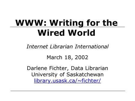 WWW: Writing for the Wired World Internet Librarian International March 18, 2002 Darlene Fichter, Data Librarian University of Saskatchewan library.usask.ca/~fichter/