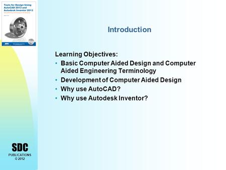 SDC PUBLICATIONS © 2012 Introduction Learning Objectives: Basic Computer Aided Design and Computer Aided Engineering Terminology Development of Computer.