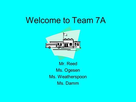 Welcome to Team 7A Mr. Reed Ms. Ogesen Ms. Weatherspoon Ms. Damm.