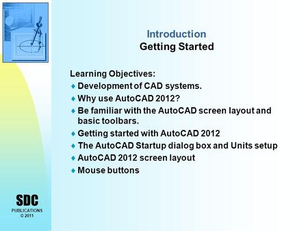 SDC PUBLICATIONS © 2011 Introduction Getting Started Learning Objectives:  Development of CAD systems.  Why use AutoCAD 2012?  Be familiar with the.