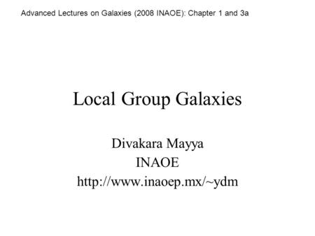 Local Group Galaxies Divakara Mayya INAOE  Advanced Lectures on Galaxies (2008 INAOE): Chapter 1 and 3a.