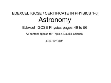 EDEXCEL IGCSE / CERTIFICATE IN PHYSICS 1-6 Astronomy Edexcel IGCSE Physics pages 49 to 56 June 17 th 2011 All content applies for Triple & Double Science.