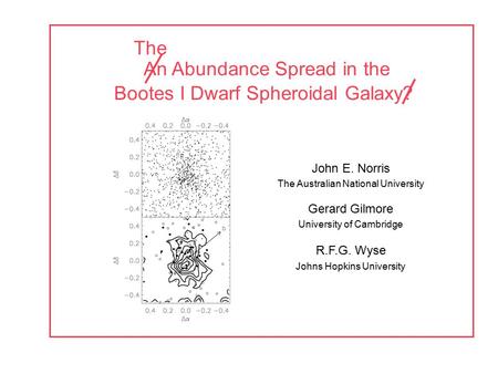 An Abundance Spread in the Bootes I Dwarf Spheroidal Galaxy? John E. Norris The Australian National University Gerard Gilmore University of Cambridge R.F.G.