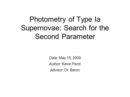 Photometry of Type Ia Supernovae: Search for the Second Parameter Date: May 15, 2009 Author: Kevin Perot Advisor: Dr. Baron.