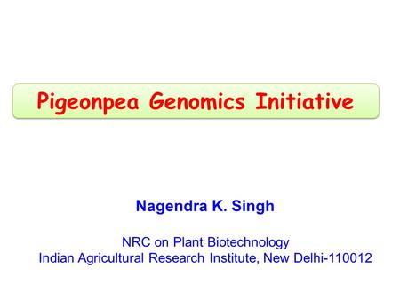Nagendra K. Singh NRC on Plant Biotechnology Indian Agricultural Research Institute, New Delhi-110012 Pigeonpea Genomics Initiative.
