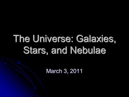 The Universe: Galaxies, Stars, and Nebulae March 3, 2011.