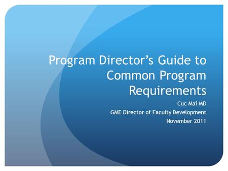 Program Director’s Guide to Common Program Requirements Cuc Mai MD GME Director of Faculty Development November 2011.