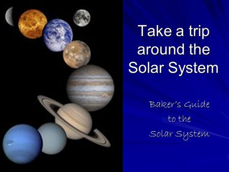 Take a trip around the Solar System Baker’s Guide to the Solar System.