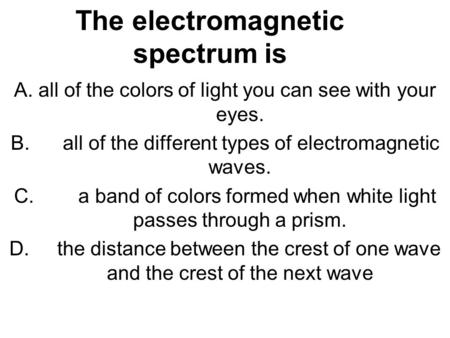 The electromagnetic spectrum is A. all of the colors of light you can see with your eyes. B. all of the different types of electromagnetic waves. C. a.