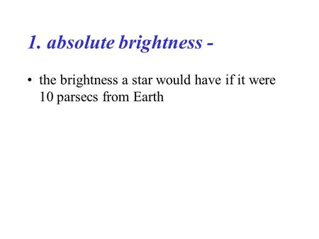 1. absolute brightness - the brightness a star would have if it were 10 parsecs from Earth.