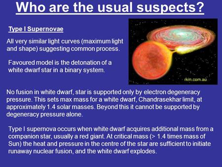 Who are the usual suspects? Type I Supernovae No fusion in white dwarf, star is supported only by electron degeneracy pressure. This sets max mass for.
