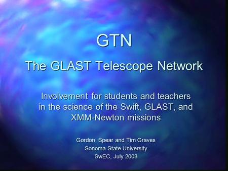 GTN The GLAST Telescope Network Involvement for students and teachers in the science of the Swift, GLAST, and XMM-Newton missions Gordon Spear and Tim.