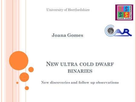N EW ULTRA COLD DWARF BINARIES New discoveries and follow up observations University of Hertfordshire Joana Gomes.