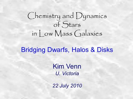 Chemistry and Dynamics of Stars in Low Mass Galaxies Bridging Dwarfs, Halos & Disks Kim Venn U. Victoria 22 July 2010.