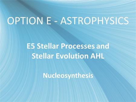 E5 - Stellar Evolution OPTION E - ASTROPHYSICS E5 Stellar Processes and Stellar Evolution AHL Nucleosynthesis.