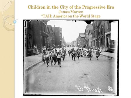 Children in the City of the Progressive Era James Marten “TAH: America on the World Stage.