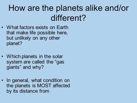 How are the planets alike and/or different? What factors exists on Earth that make life possible here, but unlikely on any other planet? Which planets.