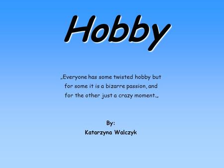 Hobby „Everyone has some twisted hobby but for some it is a bizarre passion, and for the other just a crazy moment.„ By: Katarzyna Walczyk.