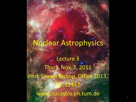 Nuclear Astrophysics 1 Lecture 3 Thurs. Nov. 3, 2011 Prof. Shawn Bishop, Office 2013, Ex. 12437 www.nucastro.ph.tum.de.