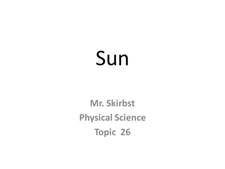 Sun Mr. Skirbst Physical Science Topic 26. The Sun.