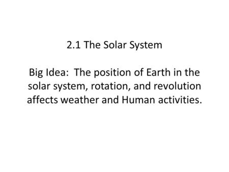 2.1 The Solar System Big Idea: The position of Earth in the solar system, rotation, and revolution affects weather and Human activities. In this chapter.