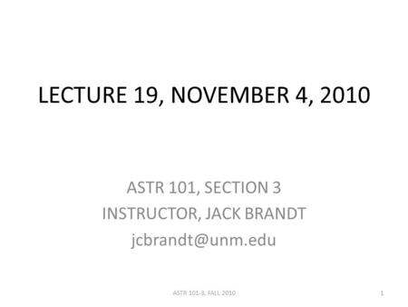 LECTURE 19, NOVEMBER 4, 2010 ASTR 101, SECTION 3 INSTRUCTOR, JACK BRANDT 1ASTR 101-3, FALL 2010.