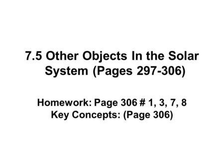 7.5 Other Objects In the Solar System (Pages 297-306) Homework: Page 306 # 1, 3, 7, 8 Key Concepts: (Page 306)