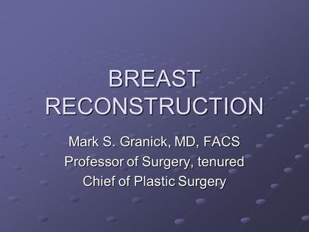 BREAST RECONSTRUCTION Mark S. Granick, MD, FACS Professor of Surgery, tenured Chief of Plastic Surgery.