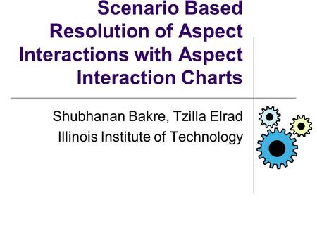 Scenario Based Resolution of Aspect Interactions with Aspect Interaction Charts Shubhanan Bakre, Tzilla Elrad Illinois Institute of Technology.