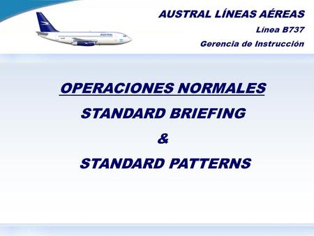 AUSTRAL LÍNEAS AÉREAS Línea B737 Gerencia de Instrucción OPERACIONES NORMALES STANDARD BRIEFING & STANDARD PATTERNS.