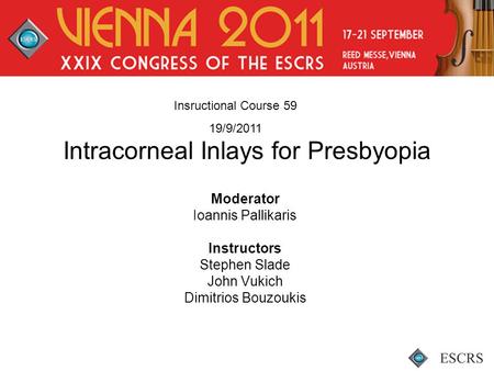 Intracorneal Inlays for Presbyopia Moderator Ioannis Pallikaris Instructors Stephen Slade John Vukich Dimitrios Bouzoukis Insructional Course 59 19/9/2011.