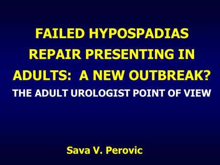 FAILED HYPOSPADIAS REPAIR PRESENTING IN ADULTS: A NEW OUTBREAK? THE ADULT UROLOGIST POINT OF VIEW Sava V. Perovic.