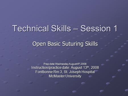 Technical Skills – Session 1 Prep date:Wednesday August 6 th 2008 Instruction/practice date: August 13 th, 2008 Fontbonne Rm 3, St. Joseph Hospital McMaster.