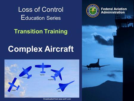 Federal Aviation Administration Downloaded from www.avhf.com Loss of Control E ducation Series Transition Training Complex Aircraft.