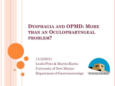 D YSPHAGIA AND OPMD: M ORE THAN AN O CULOPHARYNGEAL PROBLEM ? 11/12/2011 Leslie Price & Martin Kistin University of New Mexico Department of Gastroenterology.