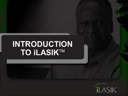 INTRODUCTION TO iLASIK TM. It’s Time For The iLASIK ™ Procedure Using a unique combination of the most advanced technology, the iLASIK procedure is fast,