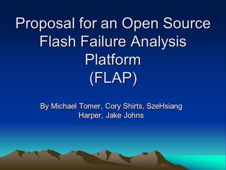 Proposal for an Open Source Flash Failure Analysis Platform (FLAP) By Michael Tomer, Cory Shirts, SzeHsiang Harper, Jake Johns.