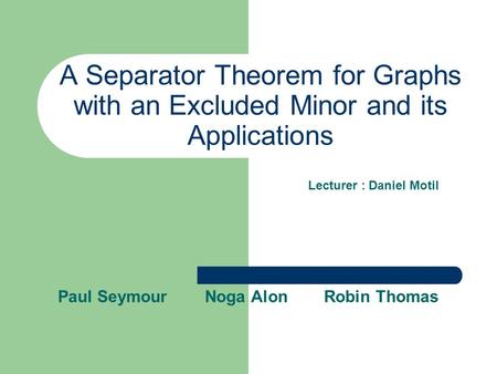 A Separator Theorem for Graphs with an Excluded Minor and its Applications Paul Seymour Noga Alon Robin Thomas Lecturer : Daniel Motil.