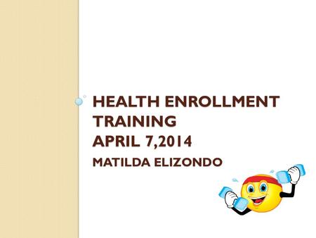 HEALTH ENROLLMENT TRAINING APRIL 7,2014 MATILDA ELIZONDO.