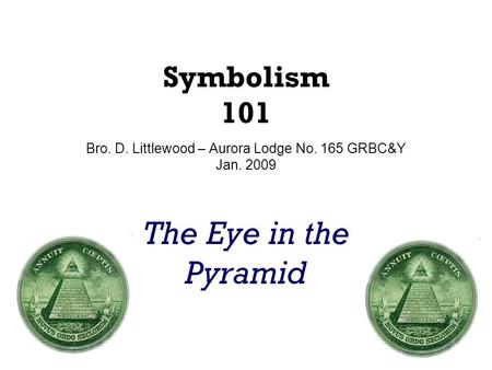Symbolism 101 Bro. D. Littlewood – Aurora Lodge No. 165 GRBC&Y Jan. 2009 The Eye in the Pyramid.