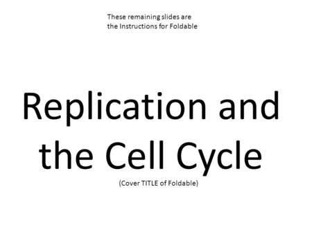 Replication and the Cell Cycle (Cover TITLE of Foldable) These remaining slides are the Instructions for Foldable.