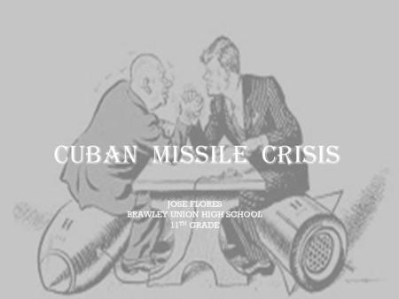 CUBAN MISSILE CRISIS JOSE FLORES BRAWLEY UNION HIGH SCHOOL 11 TH GRADE.