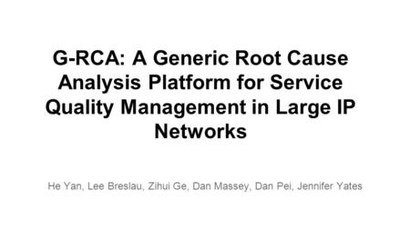 G-RCA: A Generic Root Cause Analysis Platform for Service Quality Management in Large IP Networks He Yan, Lee Breslau, Zihui Ge, Dan Massey, Dan Pei, Jennifer.
