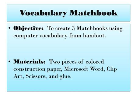 Vocabulary Matchbook Objective: To create 3 Matchbooks using computer vocabulary from handout. Materials: Two pieces of colored construction paper, Microsoft.